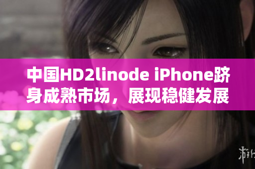 中國HD2linode iPhone躋身成熟市場，展現(xiàn)穩(wěn)健發(fā)展趨勢