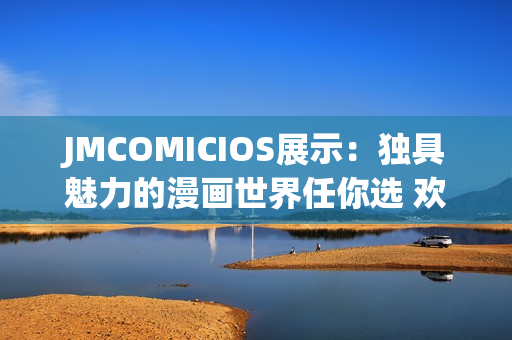 JMCOMICIOS展示：獨(dú)具魅力的漫畫世界任你選 歡迎來感受這片有趣的天地