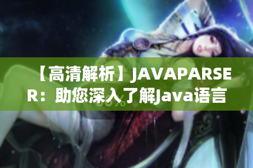 【高清解析】JAVAPARSER：助您深入了解Java語言的優(yōu)質(zhì)教學(xué)資源