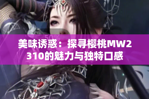 美味誘惑：探尋櫻桃MW2310的魅力與獨(dú)特口感