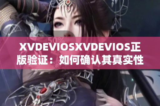 XVDEVIOSXVDEVIOS正版驗(yàn)證：如何確認(rèn)其真實(shí)性？