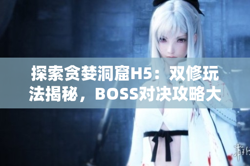 探索貪婪洞窟H5：雙修玩法揭秘，BOSS對(duì)決攻略大公開