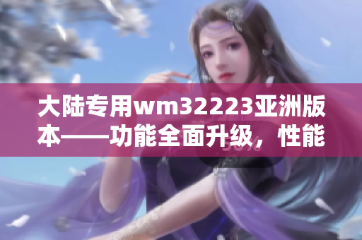 大陸專用wm32223亞洲版本——功能全面升級，性能更強勁