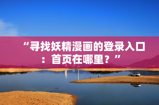 “尋找妖精漫畫的登錄入口：首頁在哪里？”