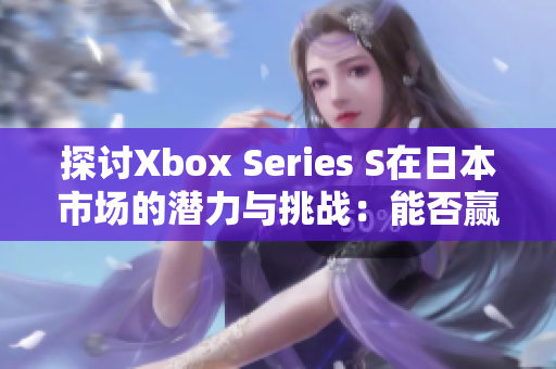 探討Xbox Series S在日本市場(chǎng)的潛力與挑戰(zhàn)：能否贏得玩家的心？