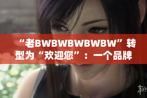 “老BWBWBWBWBW”轉(zhuǎn)型為“歡迎您”：一個品牌的華麗蛻變