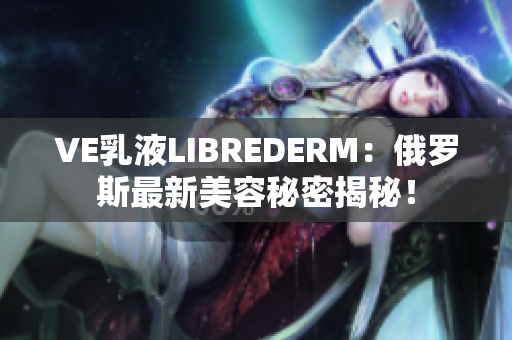 VE乳液LIBREDERM：俄羅斯最新美容秘密揭秘！