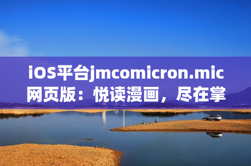 iOS平臺(tái)jmcomicron.mic網(wǎng)頁(yè)版：悅讀漫畫，盡在掌握