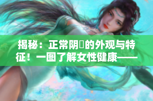 揭秘：正常陰脣的外觀與特征！一圖了解女性健康——完整解讀！