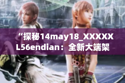 “探秘14may18_XXXXXL56endian：全新大端架構(gòu)的簡要介紹”