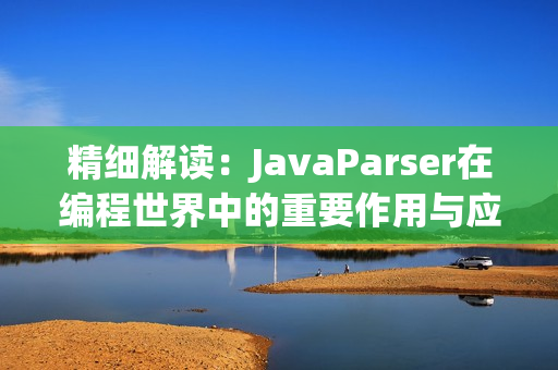 精細解讀：JavaParser在編程世界中的重要作用與應(yīng)用