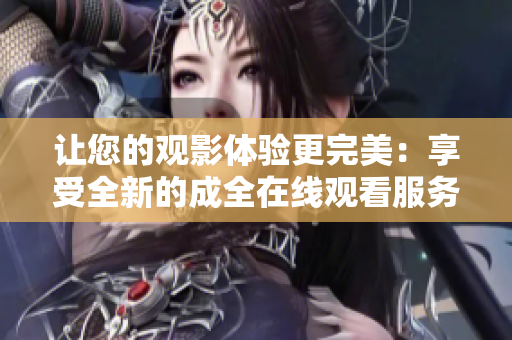 讓您的觀影體驗更完美：享受全新的成全在線觀看服務(wù)