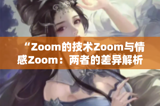 “Zoom的技術(shù)Zoom與情感Zoom：兩者的差異解析”