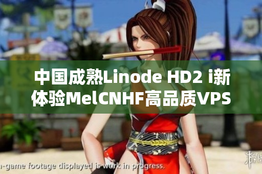 中國(guó)成熟Linode HD2 i新體驗(yàn)MelCNHF高品質(zhì)VPS服務(wù)器