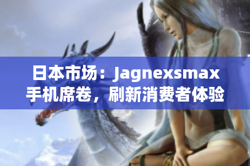 日本市場(chǎng)：Jagnexsmax手機(jī)席卷，刷新消費(fèi)者體驗(yàn)