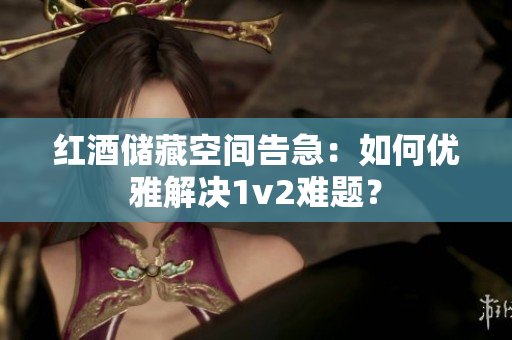 紅酒儲藏空間告急：如何優(yōu)雅解決1v2難題？