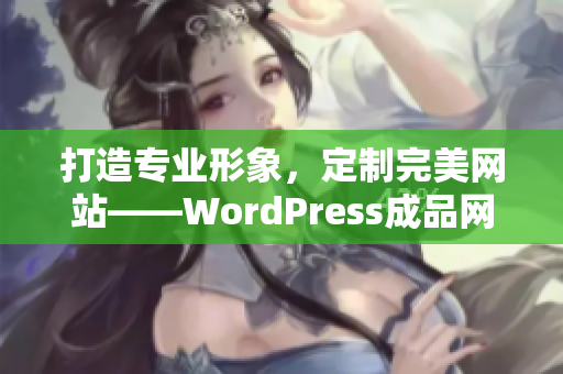 打造專業(yè)形象，定制完美網(wǎng)站——WordPress成品網(wǎng)站定制服務(wù)