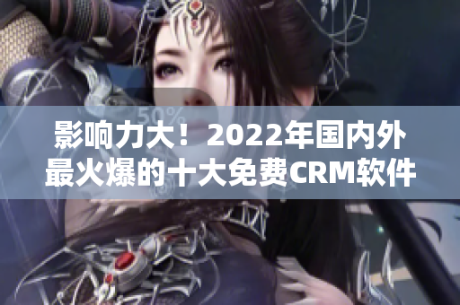 影響力大！2022年國(guó)內(nèi)外最火爆的十大免費(fèi)CRM軟件大揭秘