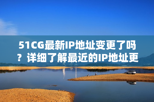 51CG最新IP地址變更了嗎？詳細(xì)了解最近的IP地址更新情況