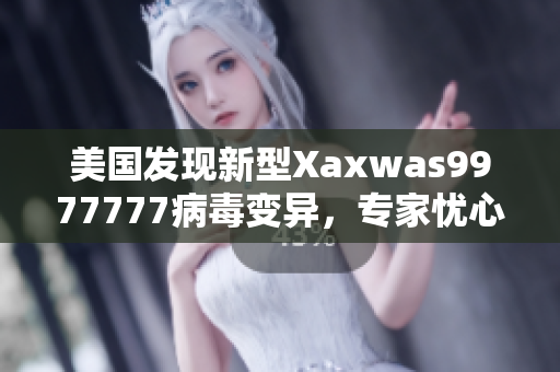 美國發(fā)現(xiàn)新型Xaxwas9977777病毒變異，專家憂心傳播擴(kuò)散風(fēng)險(xiǎn)