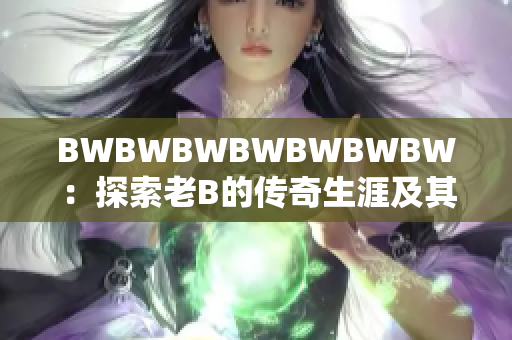 BWBWBWBWBWBWBW：探索老B的傳奇生涯及其對音樂世界的影響