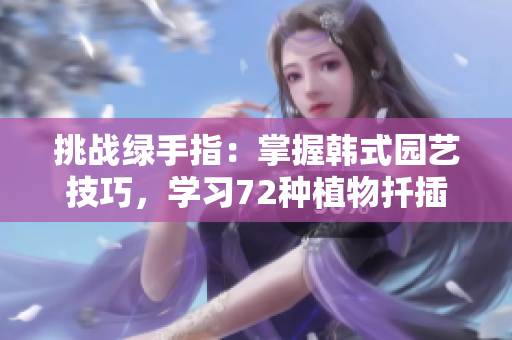 挑戰(zhàn)綠手指：掌握韓式園藝技巧，學(xué)習(xí)72種植物扦插方法