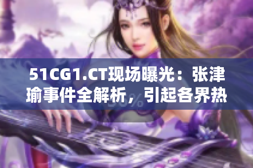 51CG1.CT現(xiàn)場(chǎng)曝光：張津瑜事件全解析，引起各界熱議！