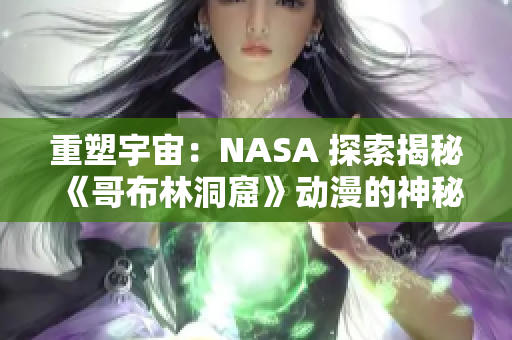 重塑宇宙：NASA 探索揭秘《哥布林洞窟》動漫的神秘秘密