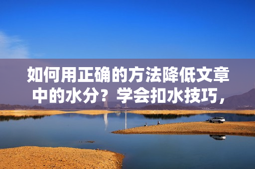 如何用正確的方法降低文章中的水分？學(xué)會(huì)扣水技巧，提高文章質(zhì)量。