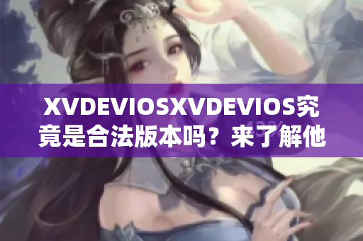 XVDEVIOSXVDEVIOS究竟是合法版本嗎？來(lái)了解他們的真實(shí)身份！