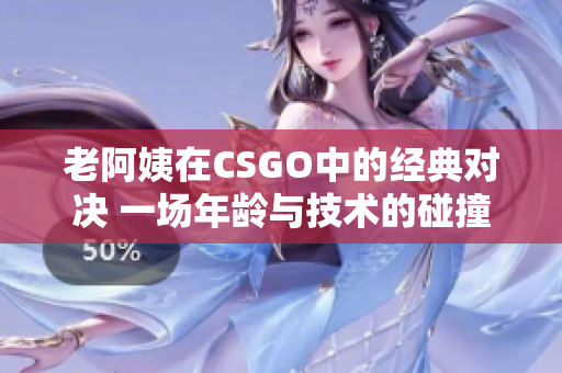 老阿姨在CSGO中的經(jīng)典對決 一場年齡與技術(shù)的碰撞