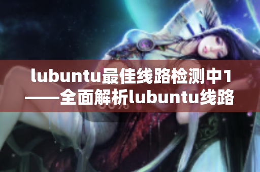 lubuntu最佳線路檢測中1——全面解析lubuntu線路優(yōu)化的最佳方式