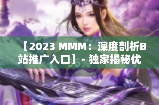 【2023 MMM：深度剖析B站推廣入口】- 獨家揭秘優(yōu)勢與挑戰(zhàn)