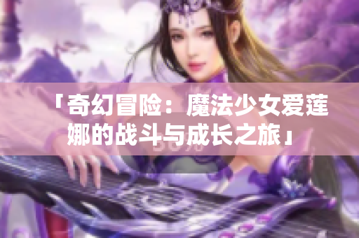 「奇幻冒險(xiǎn)：魔法少女愛蓮娜的戰(zhàn)斗與成長(zhǎng)之旅」