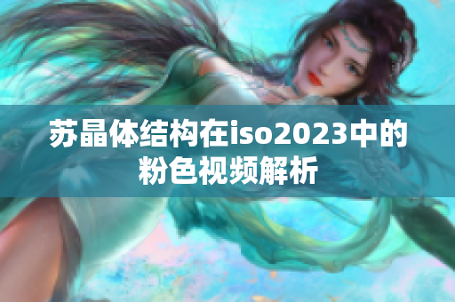 蘇晶體結(jié)構(gòu)在iso2023中的粉色視頻解析