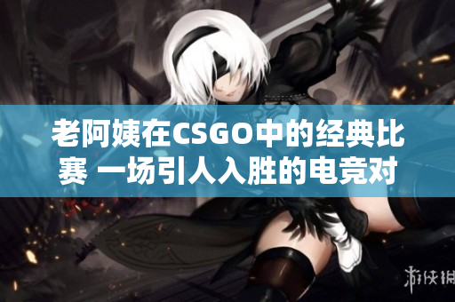 老阿姨在CSGO中的經(jīng)典比賽 一場引人入勝的電競對決