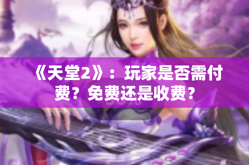 《天堂2》：玩家是否需付費？免費還是收費？