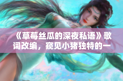 《草莓絲瓜的深夜私語》歌詞改編，窺見小豬獨特的一面