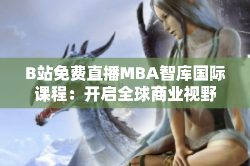 B站免費直播MBA智庫國際課程：開啟全球商業(yè)視野