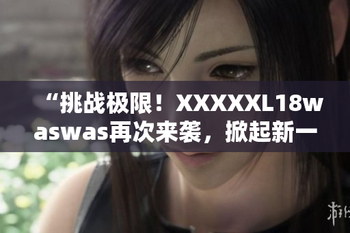 “挑戰(zhàn)極限！XXXXXL18waswas再次來(lái)襲，掀起新一輪熱潮！”