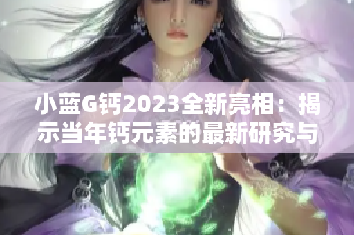 小藍(lán)G鈣2023全新亮相：揭示當(dāng)年鈣元素的最新研究與應(yīng)用趨勢