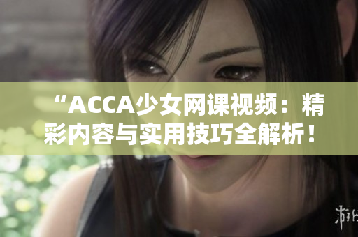 “ACCA少女網(wǎng)課視頻：精彩內(nèi)容與實用技巧全解析！”