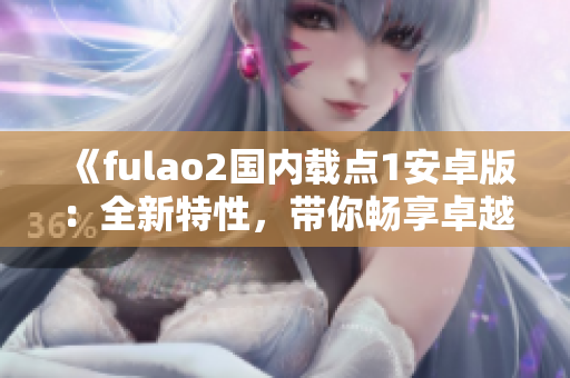 《fulao2國內載點1安卓版：全新特性，帶你暢享卓越體驗！》