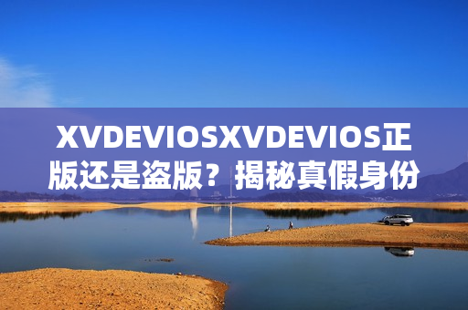 XVDEVIOSXVDEVIOS正版還是盜版？揭秘真假身份