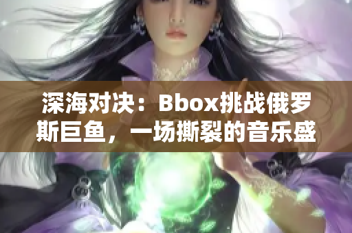 深海對決：Bbox挑戰(zhàn)俄羅斯巨魚，一場撕裂的音樂盛宴