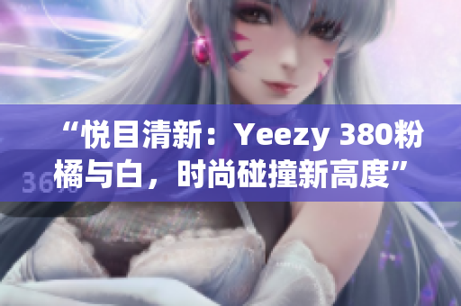 “悅目清新：Yeezy 380粉橘與白，時尚碰撞新高度”