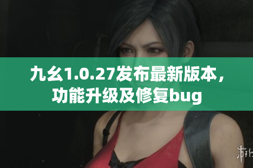 九幺1.0.27發(fā)布最新版本，功能升級及修復bug