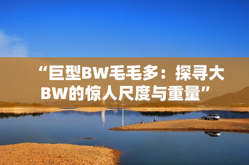 “巨型BW毛毛多：探尋大BW的驚人尺度與重量”