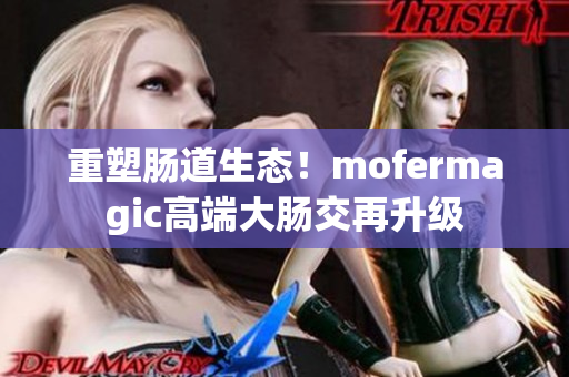 重塑腸道生態(tài)！mofermagic高端大腸交再升級