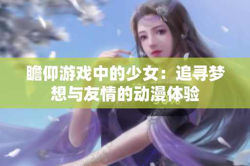 瞻仰游戲中的少女：追尋夢(mèng)想與友情的動(dòng)漫體驗(yàn)